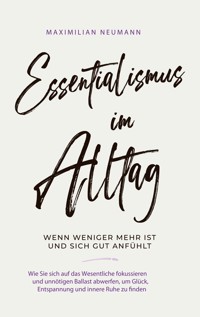 Essentialismus im Alltag - wenn weniger mehr ist und sich gut anfühlt: Wie Sie sich auf das Wesentliche fokussieren und unnötigen Ballast abwerfen, um Glück, Entspannung und innere Ruhe zu finden - Maximilian Neumann - ebook