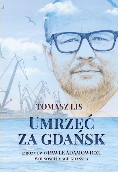 Okładka książki Umrzeć za Gdańsk. 12 rozmów o Pawle Adamowiczu, wolności i magii Gdańska