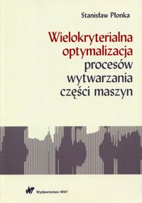Wielokryterialna optymalizacja procesów wytwarzania części maszyn - Stanisław Płonka - książka