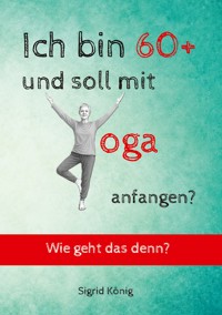 Ich bin 60+ und soll mit Yoga anfangen? Wie geht das denn? - Sigrid König - ebook