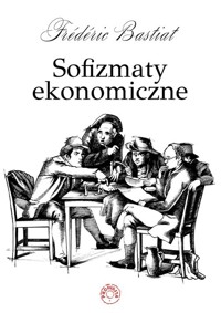 Sofizmaty ekonomiczne Część 1 - Frederic Bastiat - książka