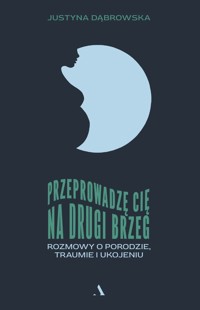 Przeprowadzę cię na drugi brzeg. Rozmowy o porodzie, traumie i ukojeniu - Justyna Dąbrowska - książka