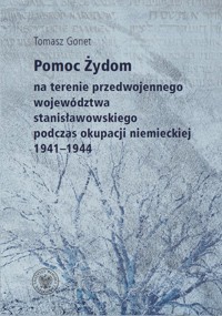 Pomoc Żydom na terenie przedwojennego województwa stanisławowskiego podczas okupacji niemieckiej 1941-1944 - Tomasz Gonet - książka