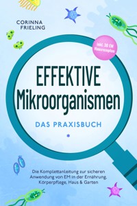 Effektive Mikroorganismen - Das Praxisbuch: Die Komplettanleitung zur sicheren Anwendung von EM in der Ernährung, Körperpflege, Haus & Garten - inkl. 30 EM Hausrezepten - Corinna Frieling - ebook